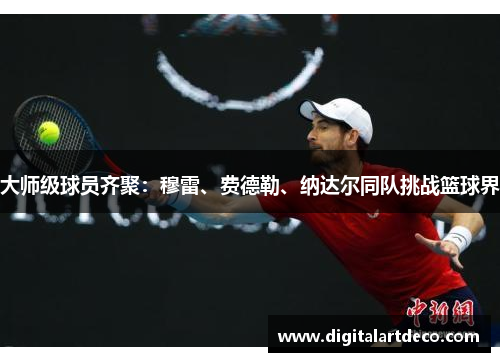 大师级球员齐聚：穆雷、费德勒、纳达尔同队挑战篮球界