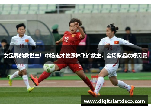 女足界的救世主！中场鬼才姜綵林飞铲救主，全场掀起欢呼风暴