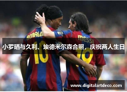 小罗晒与久利、埃德米尔森合照，庆祝两人生日