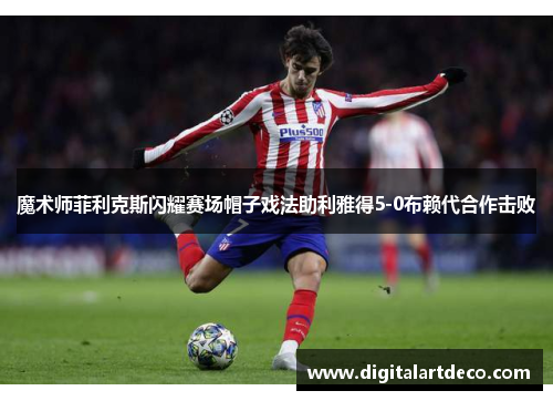 魔术师菲利克斯闪耀赛场帽子戏法助利雅得5-0布赖代合作击败